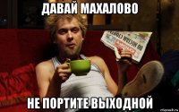 давай махалово не портите выходной