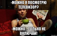 -можно я посмотрю телевизор? -можно... только не включай!