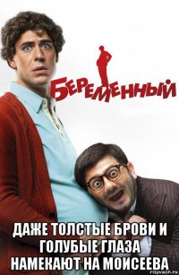  даже толстые брови и голубые глаза намекают на моисеева