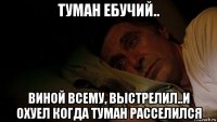 туман ебучий.. виной всему, выстрелил..и охуел когда туман расселился