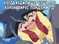 когда иуди пишет чушь про коронавирус, лондон и т.д. 