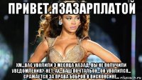 привет.язазарплатой хм...вас уволили 3 месяца назад. вы не получили уведомления?-нет. ах...ваш почтальон...он уволился... сражается за права бобров в висконсине...