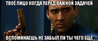 твоё лицо когда перед важной задачей вспоминаешь не забыл ли ты чего ещё