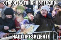 старое, ботоксное пердло - наш президент!