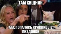 там хищник ага, попались крикливые пиздянки