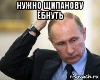 нужно щипанову ёбнуть 