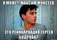 а может, максим моисеев это реинкарнация сергея бодрова?