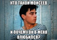 кто такой моисеев и почему он в меня влюбился?