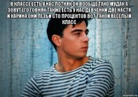 в классе есть у нас потняк он вообще тако мудак а зовут его говняк также есть у нас девчёнки две настя и карина они лезби сто процентов вот такой весёлый класс 