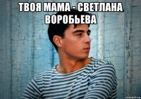 твоя мама - светлана воробьева 