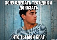 хочу сделать тест днк и доказать что ты мой брат