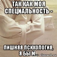 так как моя специальность - лишняя психология, я бы м...
