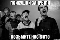 психушки закрыли возьмите нас в ато