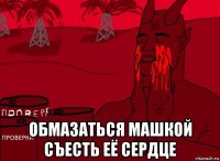  обмазаться машкой съесть её сердце