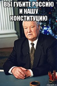 вы губите россию и нашу конституцию 