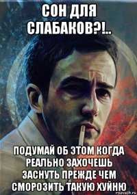 сон для слабаков?!.. подумай об этом когда реально захочешь заснуть прежде чем сморозить такую хуйню