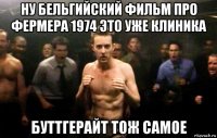 ну бельгийский фильм про фермера 1974 это уже клиника буттгерайт тож самое