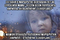 сегодня в маршрутке девчушка лет 4х спросила маму: "а если всем попросить кирилла, он выключит cloudflare?" с мамой плакала половина маршрутки. кирилл... отключи cloudflare