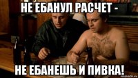 не ебанул расчет - не ебанешь и пивка!