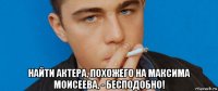  найти актера, похожего на максима моисеева, - бесподобно!