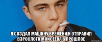  я создал машину времени и отправил взрослого моисеева в прошлое