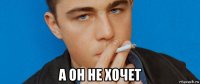  а он не хочет