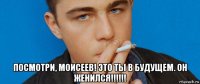  посмотри, моисеев! это ты в будущем. он женился!!!!!!