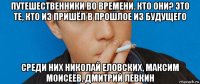 путешественники во времени. кто они? это те, кто из пришёл в прошлое из будущего среди них николай еловских, максим моисеев, дмитрий левкин
