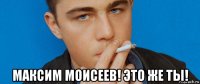  максим моисеев! это же ты!
