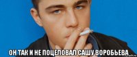  он так и не поцеловал сашу воробьева
