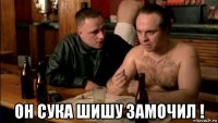  он сука шишу замочил !