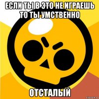 если ты в это не играешь то ты умственно отсталый