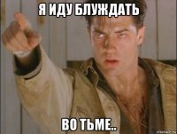 я иду блуждать во тьме..