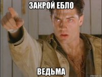 закрой ебло ведьма
