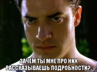  зачем ты мне про них рассказываешь подробности?,
