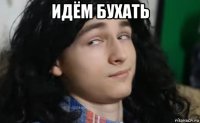 идём бухать 