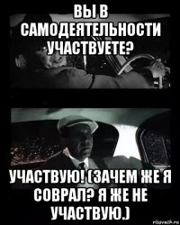 вы в самодеятельности участвуете? участвую! (зачем же я соврал? я же не участвую.)
