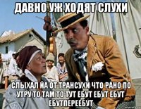 давно уж ходят слухи слыхал йа от трансухи что рано по утру то там то тут ебут ебут ебут ебутпереебут