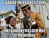 давно уж ходят слухи натыкали гвоздей мы этой шлюхе