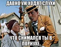 давно уж ходят слухи что снимался ты в порнухе