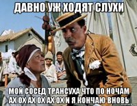 давно уж ходят слухи мой сосед трансуха что по ночам ах ох ах ох ах ох и я кончаю вновь