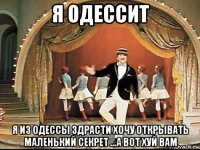 я одессит я из одессы здрасти хочу открывать маленький секрет ...а вот хуй вам