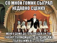 со мной гомик сыграл недавно сценку меня у дома до гола раздев он так сказал: ты видишь эту штучку? я из тебя выжму все сполна