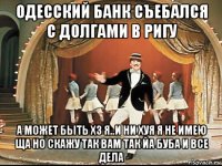 одесский банк съебался с долгами в ригу а может быть хз я..и ни хуя я не имею ща но скажу так вам так йа буба и все дела