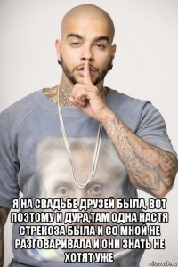  я на свадьбе друзей была, вот поэтому и дура,там одна настя стрекоза была и со мной не разговаривала и они знать не хотят уже