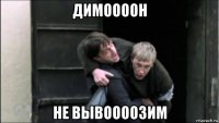 димоооон не вывоооозим