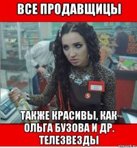 все продавщицы также красивы, как ольга бузова и др. телезвезды