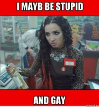 i mayb be stupid and gay