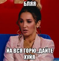 бляя йа вся горю..дайте хуйя