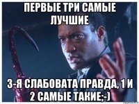 первые три самые лучшие 3-я слабовата правда, 1 и 2 самые такие;-)
